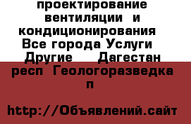проектирование вентиляции  и кондиционирования - Все города Услуги » Другие   . Дагестан респ.,Геологоразведка п.